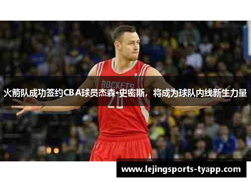 火箭队成功签约CBA球员杰森·史密斯，将成为球队内线新生力量