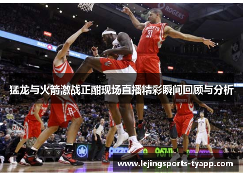 猛龙与火箭激战正酣现场直播精彩瞬间回顾与分析